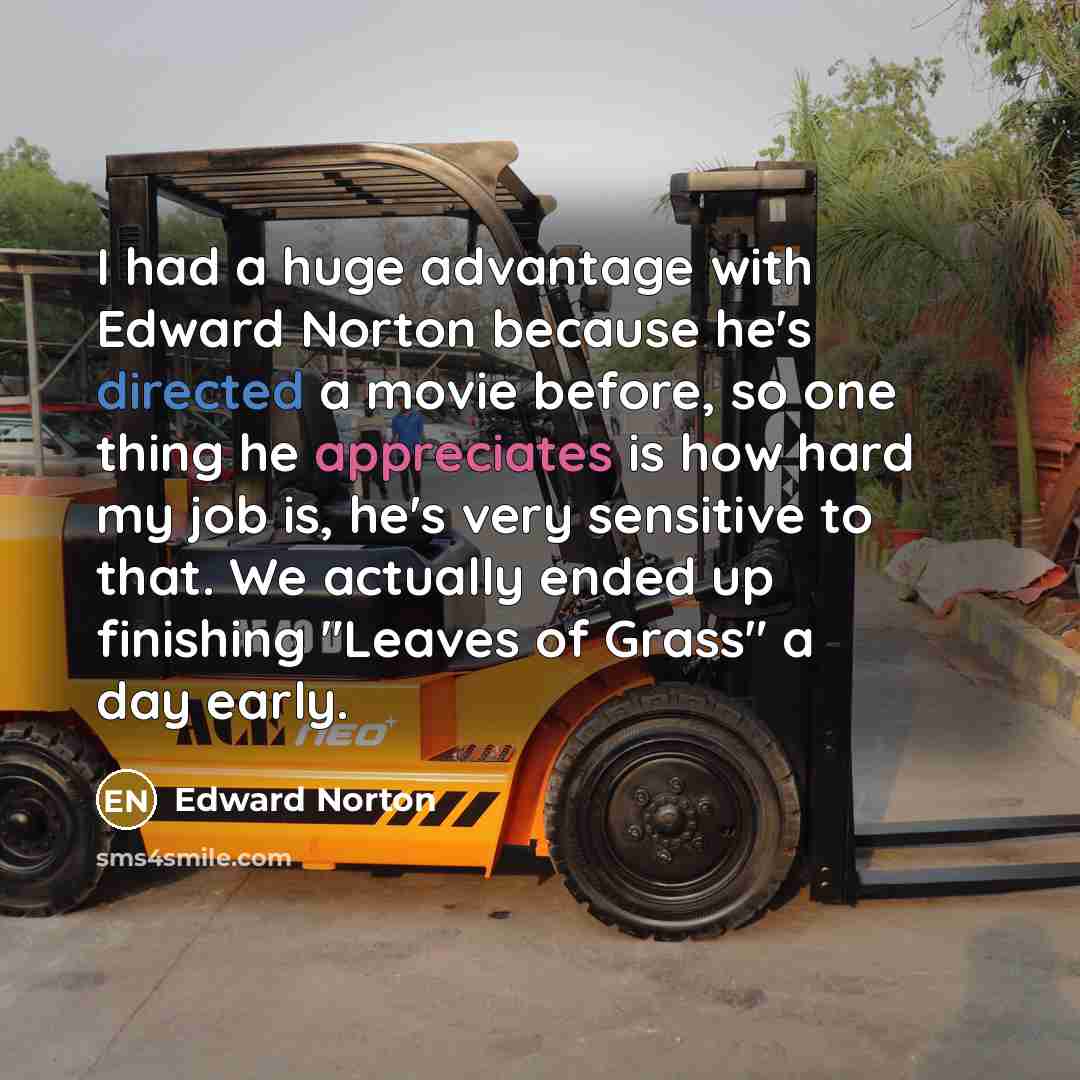 “I had a huge advantage with Edward Norton because he's directed a movie before, so one thing he appreciates is how hard my job is, he's very sensitive to that. We actually ended up finishing "Leaves of Grass" a day early.” quote by Edward Norton