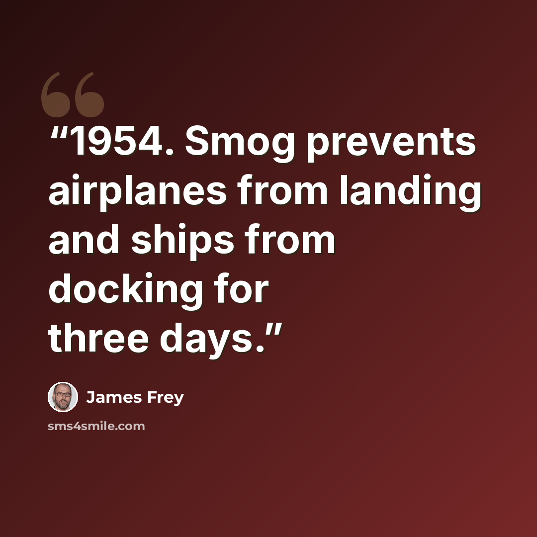 “1954. Smog prevents airplanes from landing and ships from docking for three days.” quote by James Frey