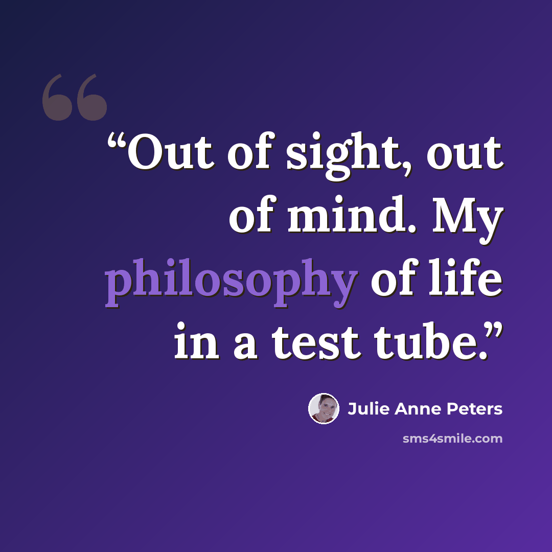 “Out of sight, out of mind. My philosophy of life in a test tube.” quote by Julie Anne Peters