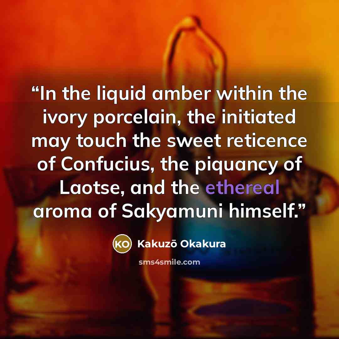 “In the liquid amber within the ivory porcelain, the initiated may touch the sweet reticence of Confucius, the piquancy of Laotse, and the ethereal aroma of Sakyamuni himself.” quote by Kakuzo Okakura
