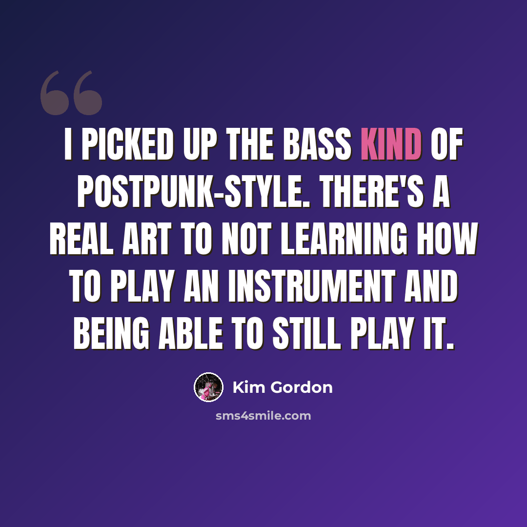 “I picked up the bass kind of postpunk-style. There's a real art to not learning how to play an instrument and being able to still play it.” quote by Kim Gordon