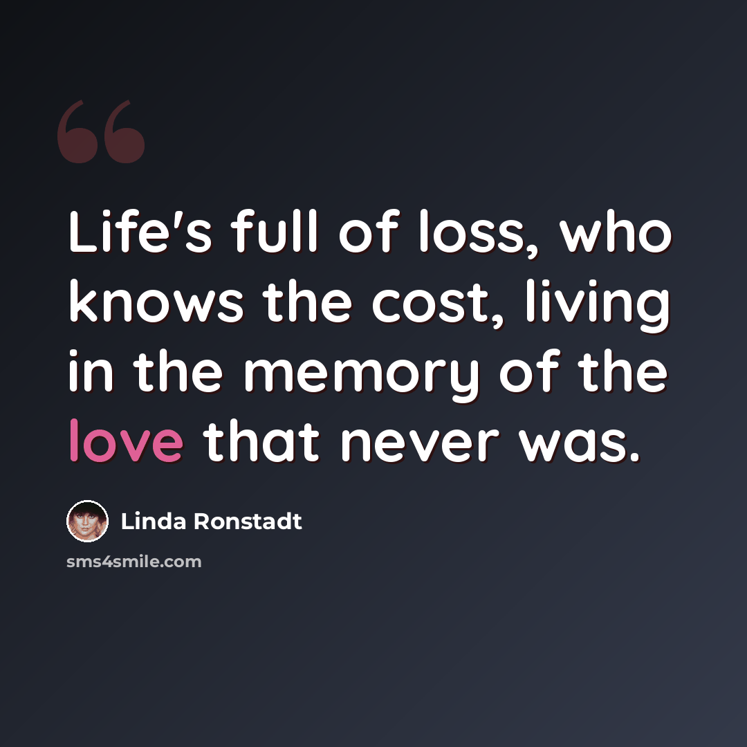 “Life's full of loss, who knows the cost, living in the memory of the love that never was.” quote by Linda Ronstadt