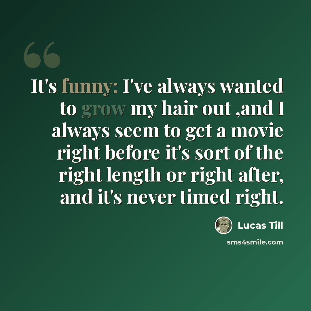 “It's funny: I've always wanted to grow my hair out ,and I always seem to get a movie right before it's sort of the right length or right after, and it's never timed right.” quote by Lucas Till