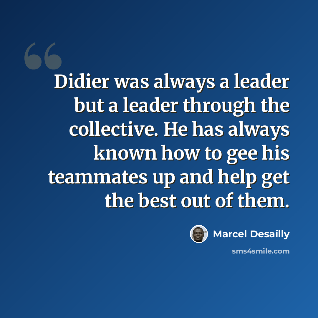 “Didier was always a leader but a leader through the collective. He has always known how to gee his teammates up and help get the best out of them.” quote by Marcel Desailly