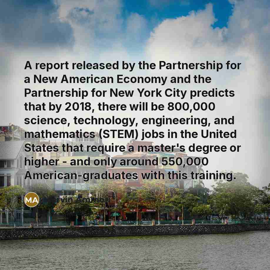 “A report released by the Partnership for a New American Economy and the Partnership for New York City predicts that by 2018, there will be 800,000 science, technology, engineering, and mathematics (STEM) jobs in the United States that require a master's degree or higher - and only around 550,000…” quote by Marvin Ammori