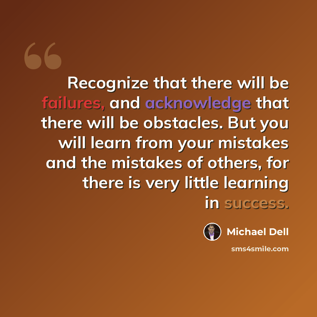 “Recognize that there will be failures, and acknowledge that there will be obstacles. But you will learn from your mistakes and the mistakes of others, for there is very little learning in success.” quote by Michael Dell