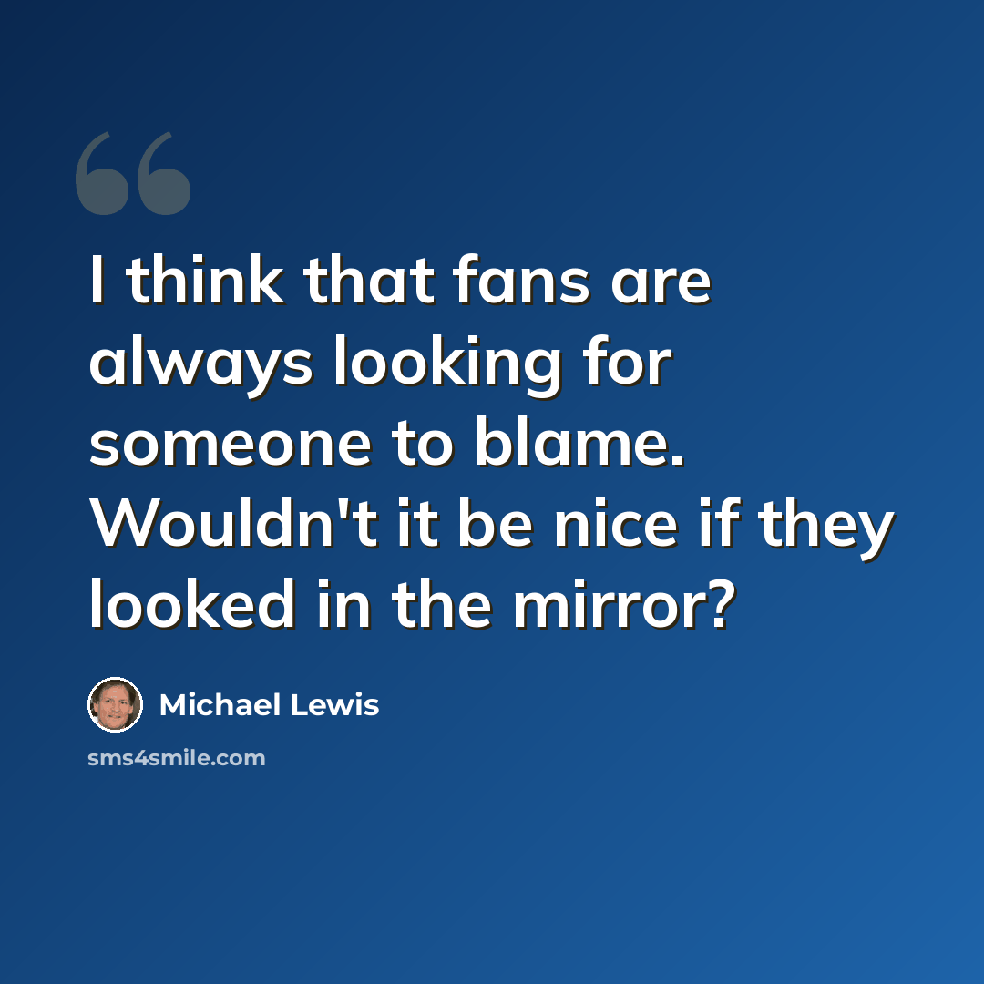 “I think that fans are always looking for someone to blame. Wouldn't it be nice if they looked in the mirror?” quote by Michael Lewis