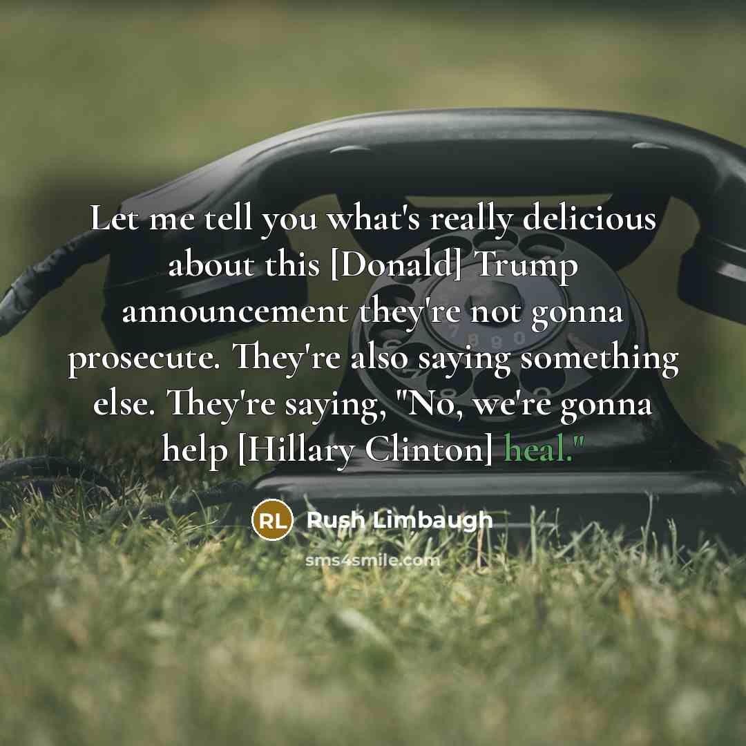 “Let me tell you what's really delicious about this [Donald] Trump announcement they're not gonna prosecute. They're also saying something else. They're saying, "No, we're gonna help [Hillary Clinton] heal."” quote by Rush Limbaugh