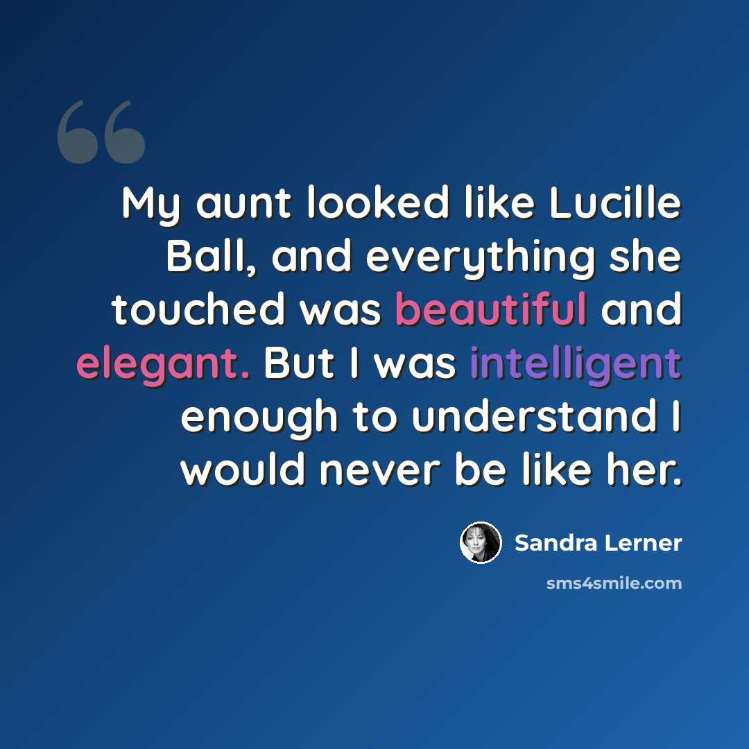 “My aunt looked like Lucille Ball, and everything she touched was beautiful and elegant. But I was intelligent enough to understand I would never be like her.” quote by Sandra Lerner