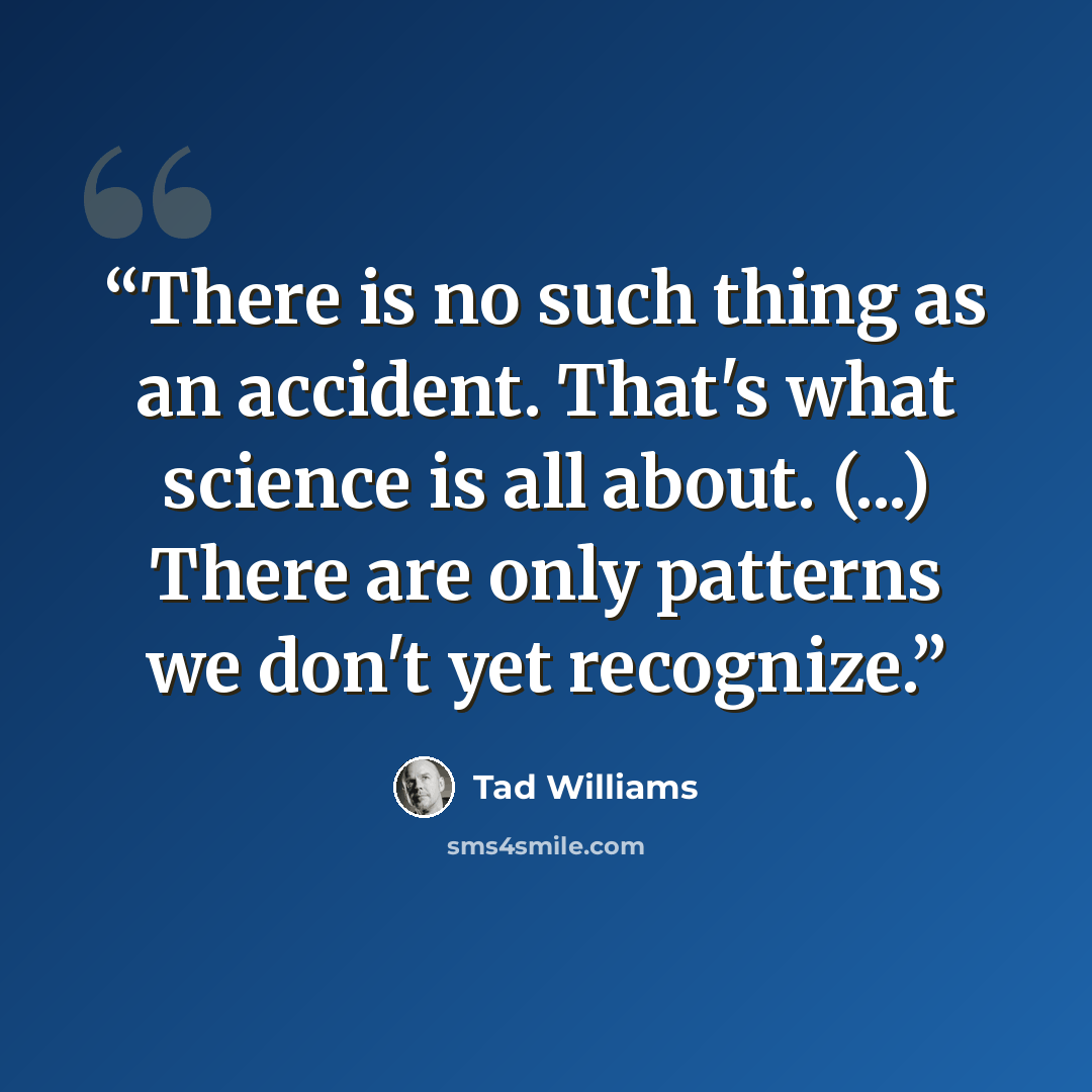 “There is no such thing as an accident. That's what science is all about. (...) There are only patterns we don't yet recognize.” quote by Tad Williams