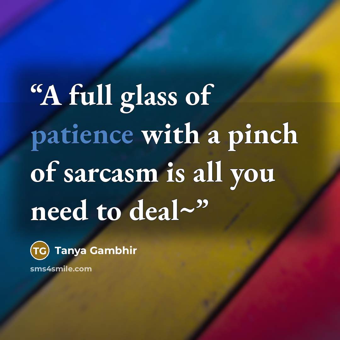 “A full glass of patience with a pinch of sarcasm is all you need to deal~” quote by Tanya Gambhir