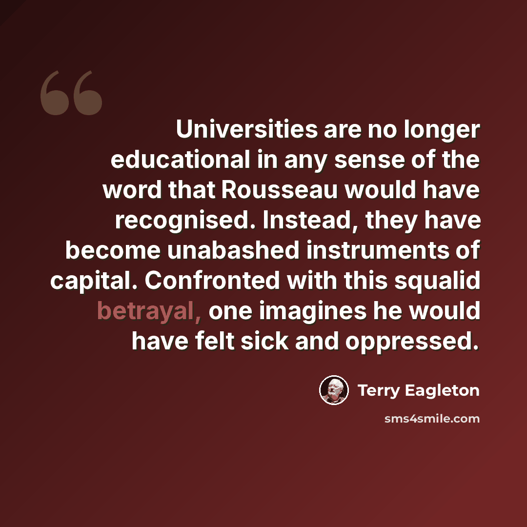 “Universities are no longer educational in any sense of the word that Rousseau would have recognised. Instead, they have become unabashed instruments of capital. Confronted with this squalid betrayal, one imagines he would have felt sick and oppressed.” quote by Terry Eagleton