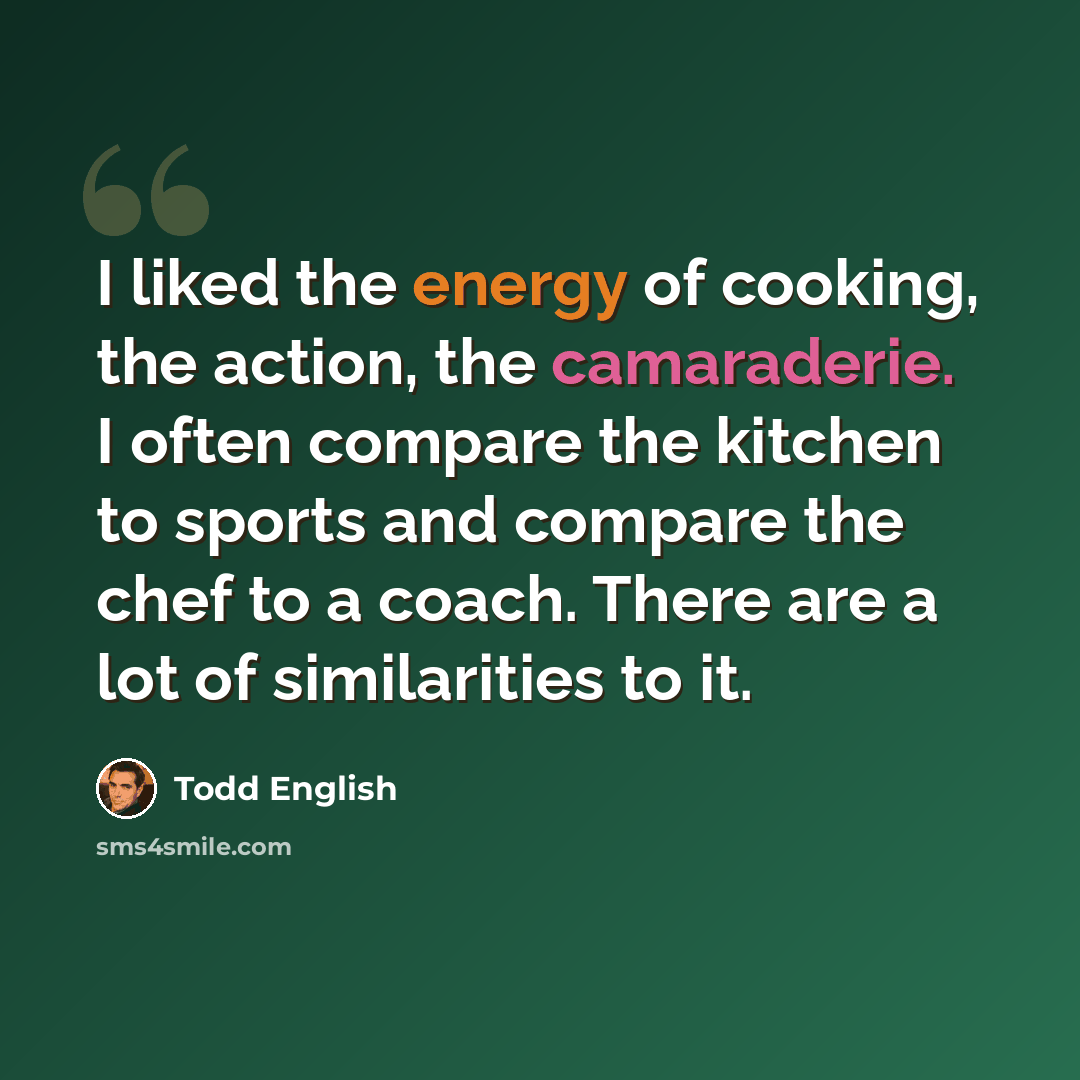 “I liked the energy of cooking, the action, the camaraderie. I often compare the kitchen to sports and compare the chef to a coach. There are a lot of similarities to it.” quote by Todd English