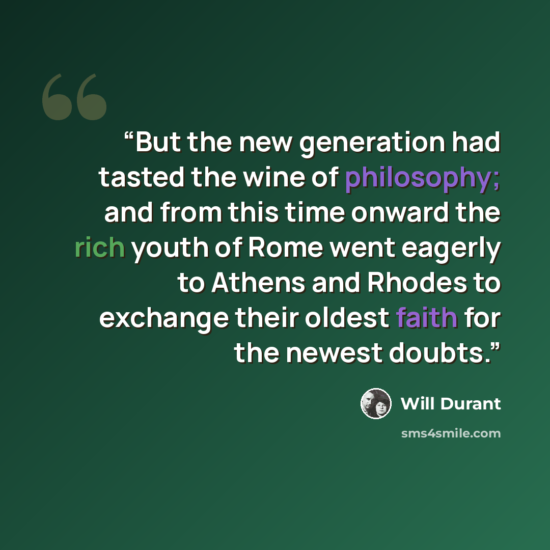 “But the new generation had tasted the wine of philosophy; and from this time onward the rich youth of Rome went eagerly to Athens and Rhodes to exchange their oldest faith for the newest doubts.” quote by Will Durant