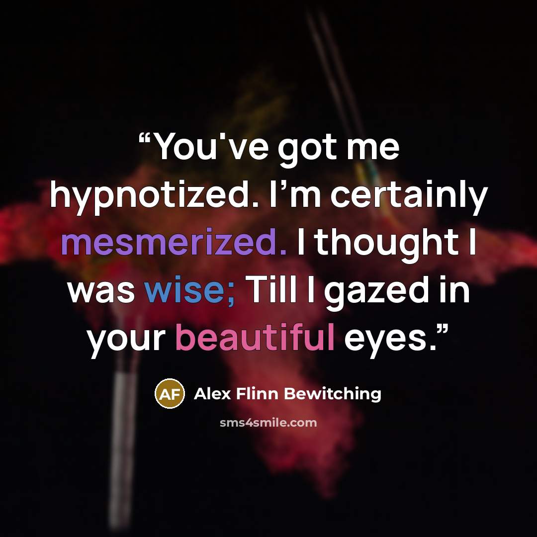 “You've got me hypnotized. I'm certainly mesmerized. I thought I was wise; Till I gazed in your beautiful eyes.” quote by Alex Flinn Bewitching