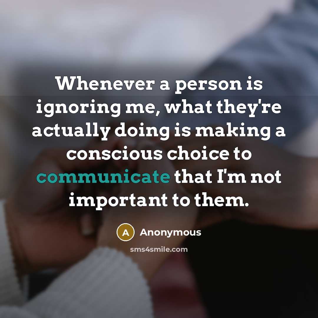 “Whenever a person is ignoring me, what they're actually doing is making a conscious choice to communicate that I'm not important to them.” quote by Anonymous
