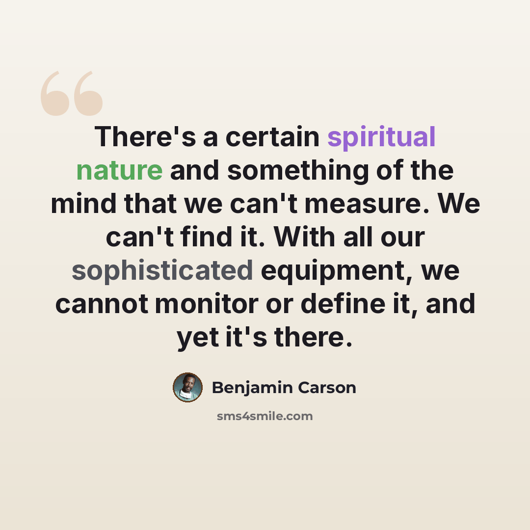 “There's a certain spiritual nature and something of the mind that we can't measure. We can't find it. With all our sophisticated equipment, we cannot monitor or define it, and yet it's there.” quote by Benjamin Carson