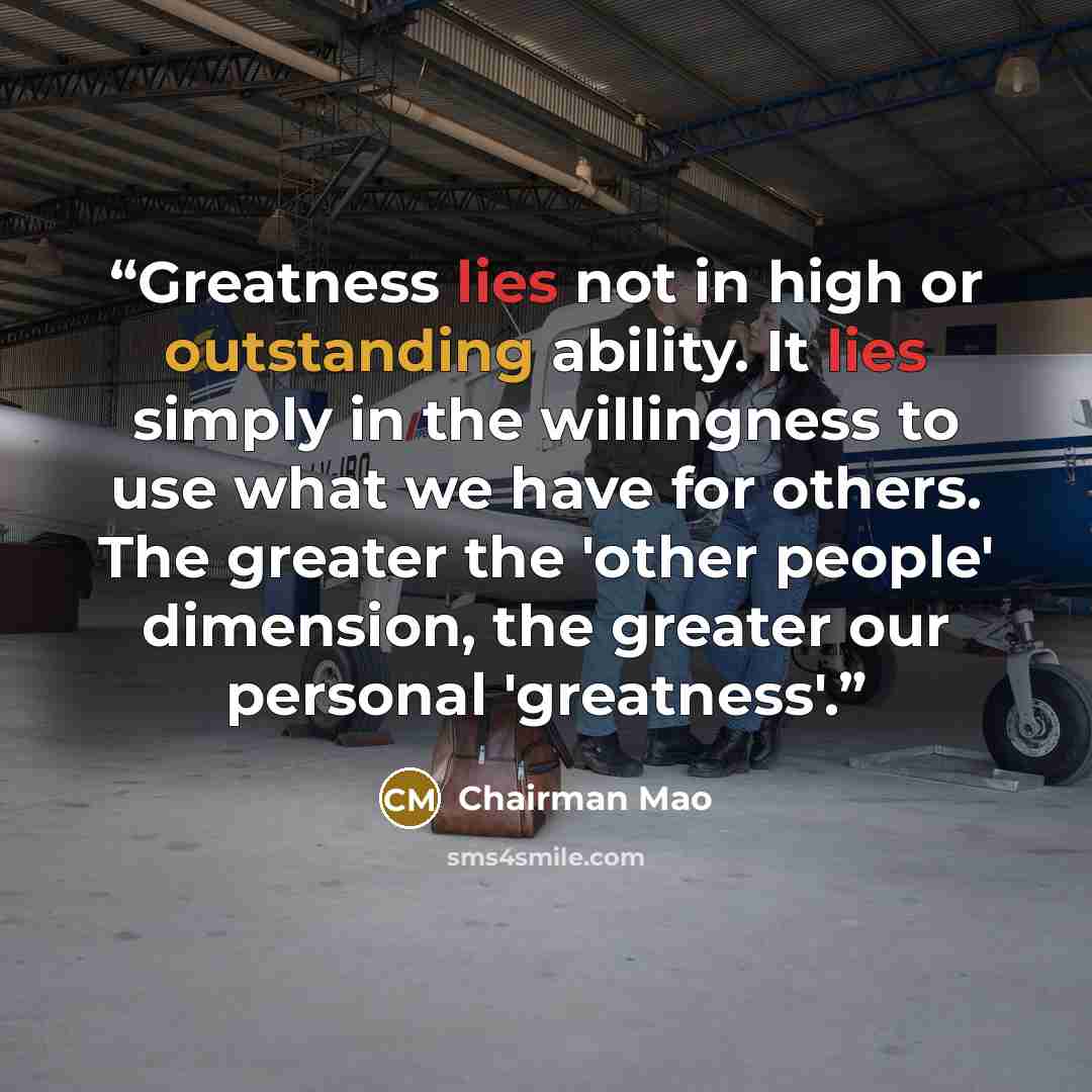“Greatness lies not in high or outstanding ability. It lies simply in the willingness to use what we have for others. The greater the 'other people' dimension, the greater our personal 'greatness'.” quote by Chairman Mao