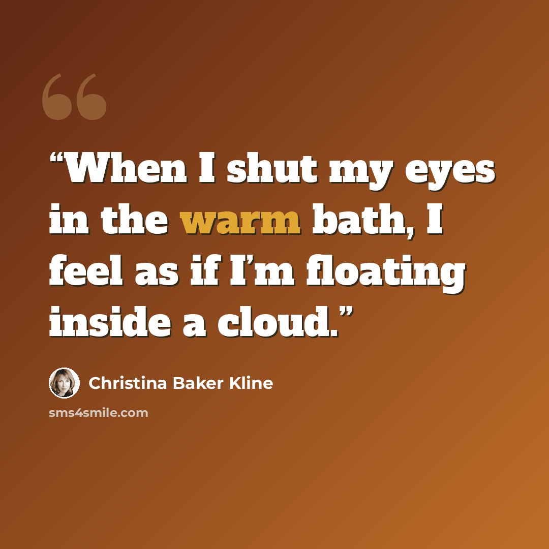 “When I shut my eyes in the warm bath, I feel as if I’m floating inside a cloud.” quote by Christina Baker Kline