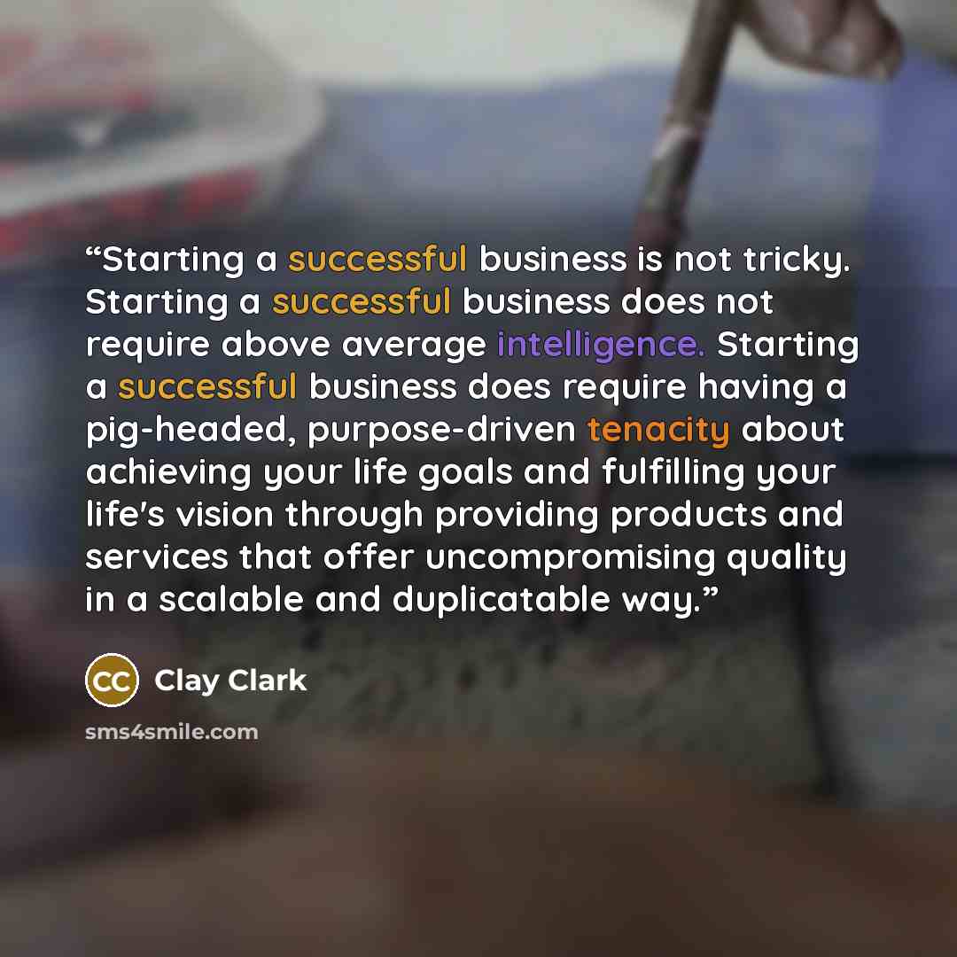 “Starting a successful business is not tricky. Starting a successful business does not require above average intelligence. Starting a successful business does require having a pig-headed, purpose-driven tenacity about achieving your life goals and fulfilling your life's vision through providing…” quote by Clay Clark