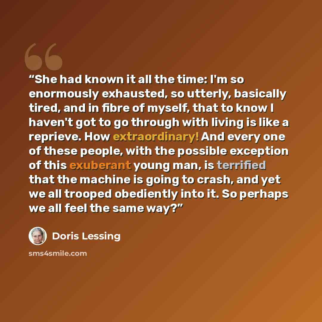 “She had known it all the time: I'm so enormously exhausted, so utterly, basically tired, and in fibre of myself, that to know I haven't got to go through with living is like a reprieve. How extraordinary! And every one of these people, with the possible exception of this exuberant young man, is…” quote by Doris Lessing