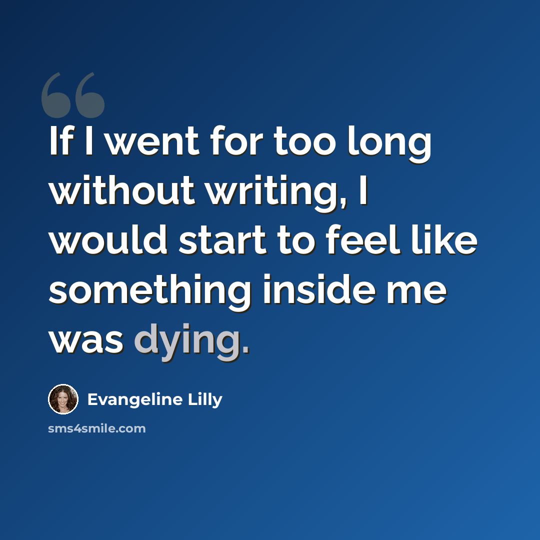 “If I went for too long without writing, I would start to feel like something inside me was dying.” quote by Evangeline Lilly
