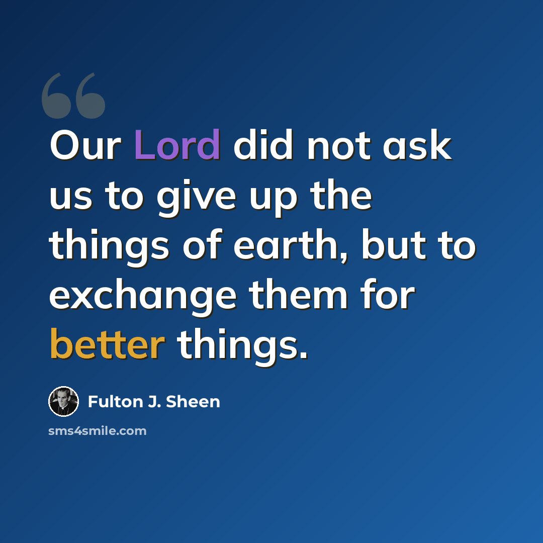 “Our Lord did not ask us to give up the things of earth, but to exchange them for better things.” quote by Fulton J. Sheen