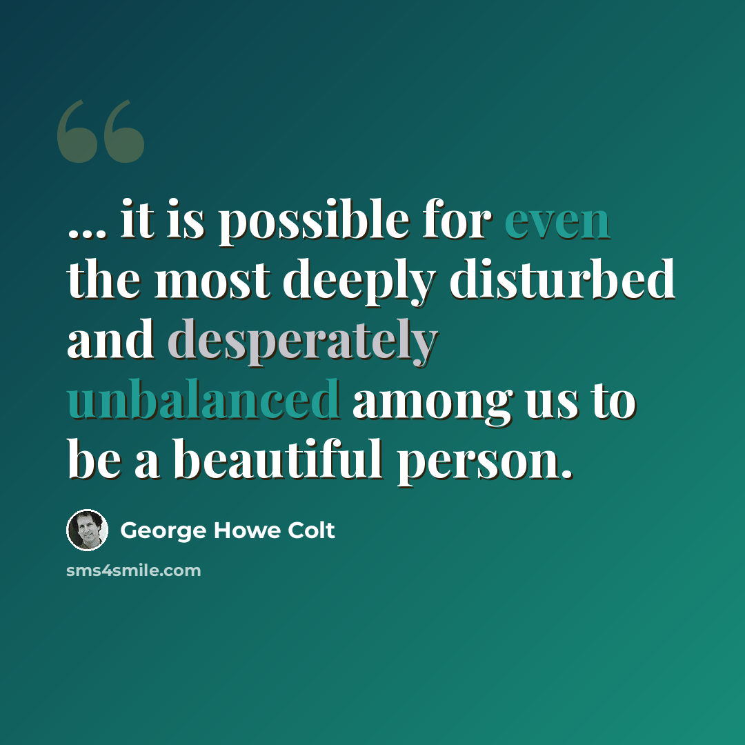 “... it is possible for even the most deeply disturbed and desperately unbalanced among us to be a beautiful person.” quote by George Howe Colt