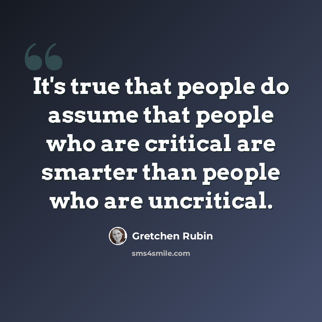 “It's true that people do assume that people who are critical are smarter than people who are uncritical.” quote by Gretchen Rubin