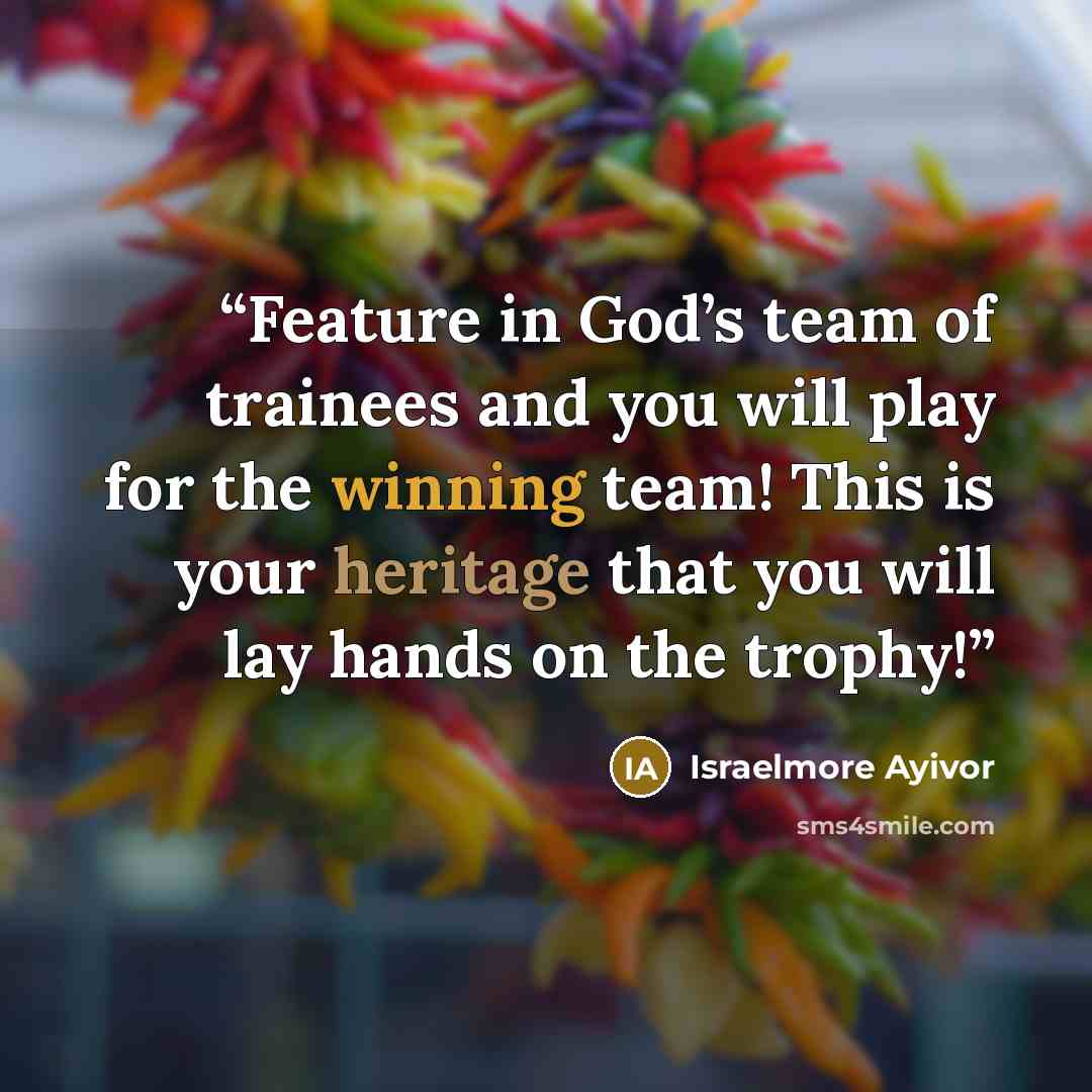 “Feature in God’s team of trainees and you will play for the winning team! This is your heritage that you will lay hands on the trophy!” quote by Israelmore Ayivor