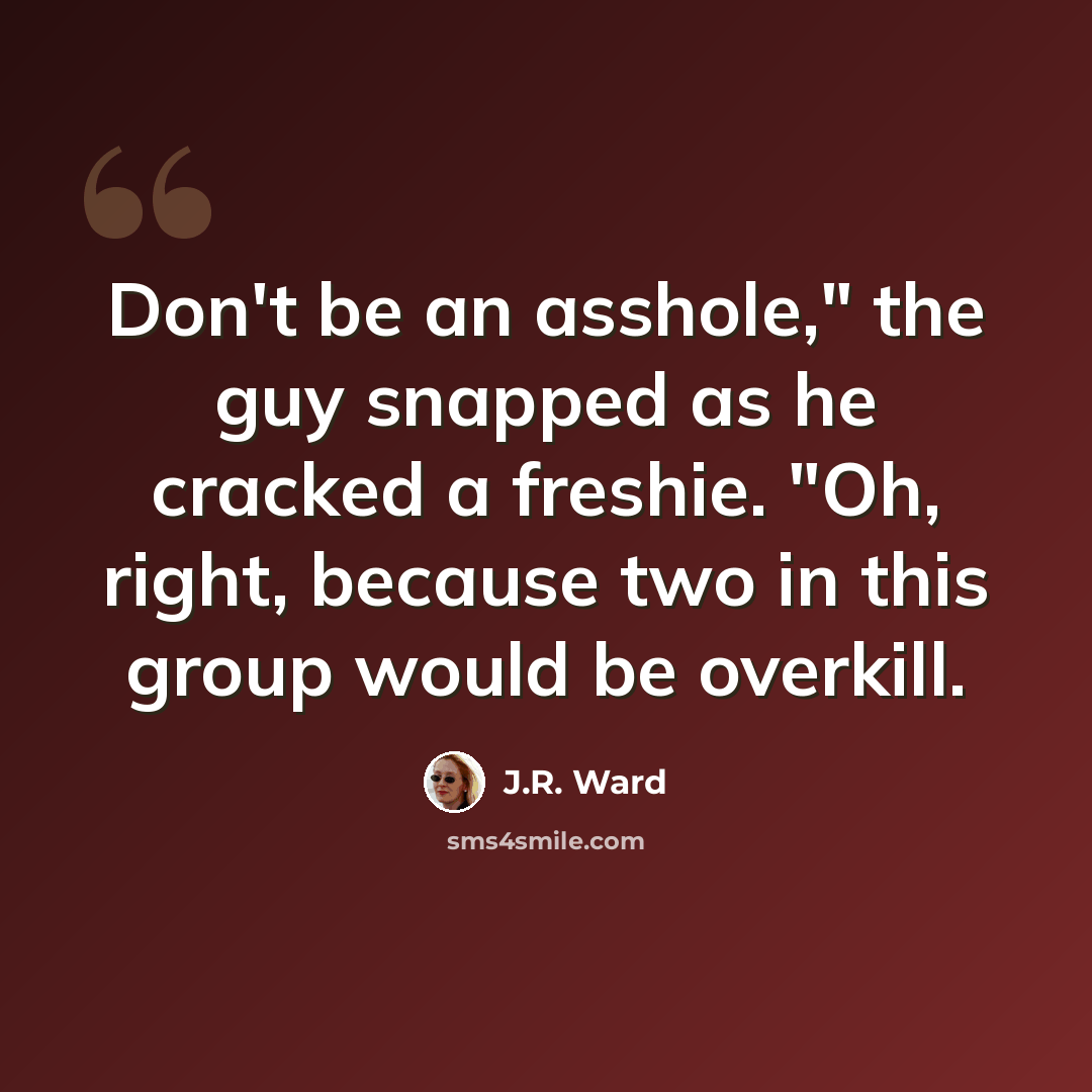 “Don't be an asshole," the guy snapped as he cracked a freshie. "Oh, right, because two in this group would be overkill.” quote by J.R. Ward