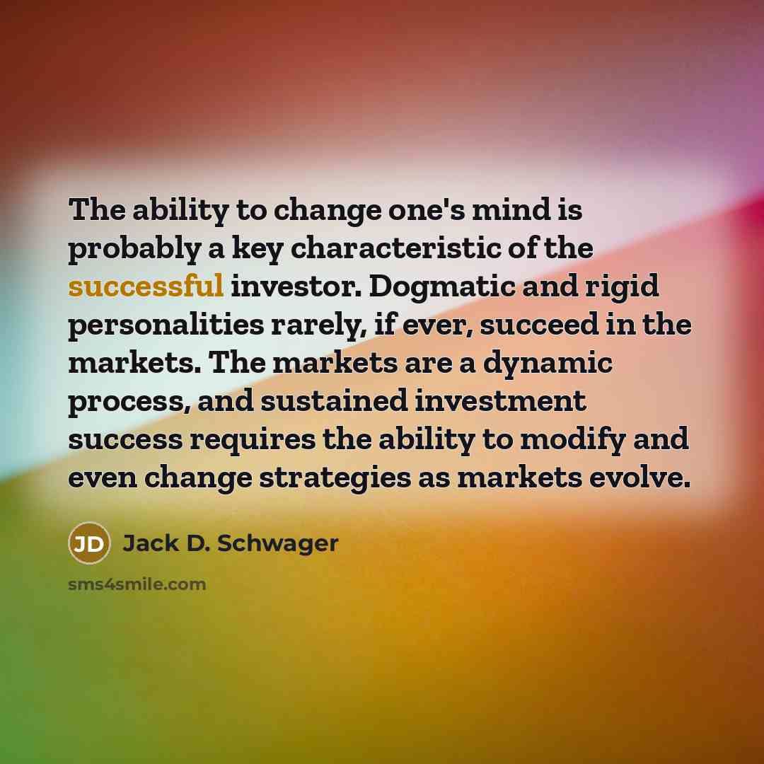 “The ability to change one's mind is probably a key characteristic of the successful investor. Dogmatic and rigid personalities rarely, if ever, succeed in the markets. The markets are a dynamic process, and sustained investment success requires the ability to modify and even change strategies as…” quote by Jack D. Schwager