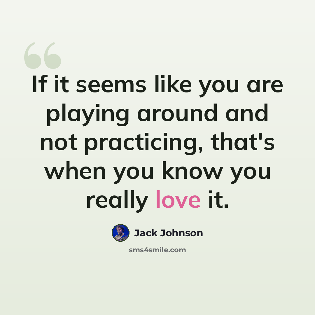 “If it seems like you are playing around and not practicing, that's when you know you really love it.” quote by Jack Johnson