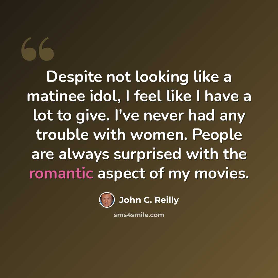 “Despite not looking like a matinee idol, I feel like I have a lot to give. I've never had any trouble with women. People are always surprised with the romantic aspect of my movies.” quote by John C. Reilly