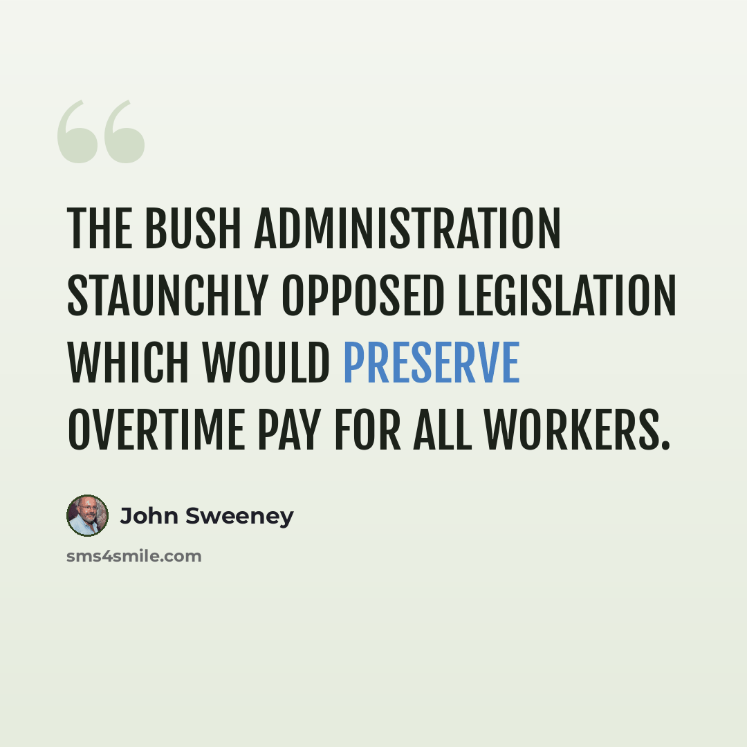 “The Bush administration staunchly opposed legislation which would preserve overtime pay for all workers.” quote by John Sweeney