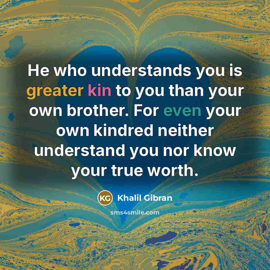 “He who understands you is greater kin to you than your own brother. For even your own kindred neither understand you nor know your true worth.” quote by Khalil Gibran