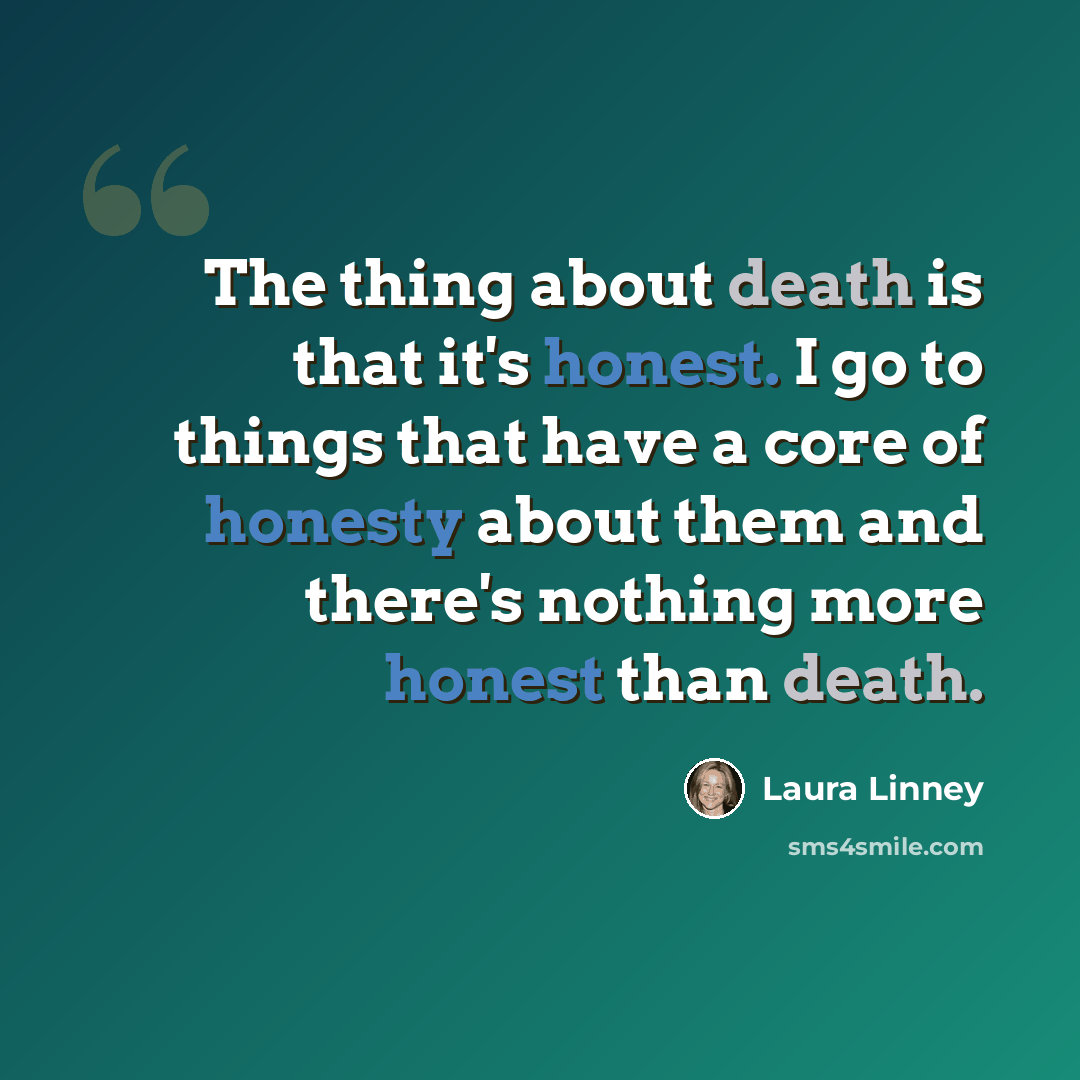 “The thing about death is that it's honest. I go to things that have a core of honesty about them and there's nothing more honest than death.” quote by Laura Linney