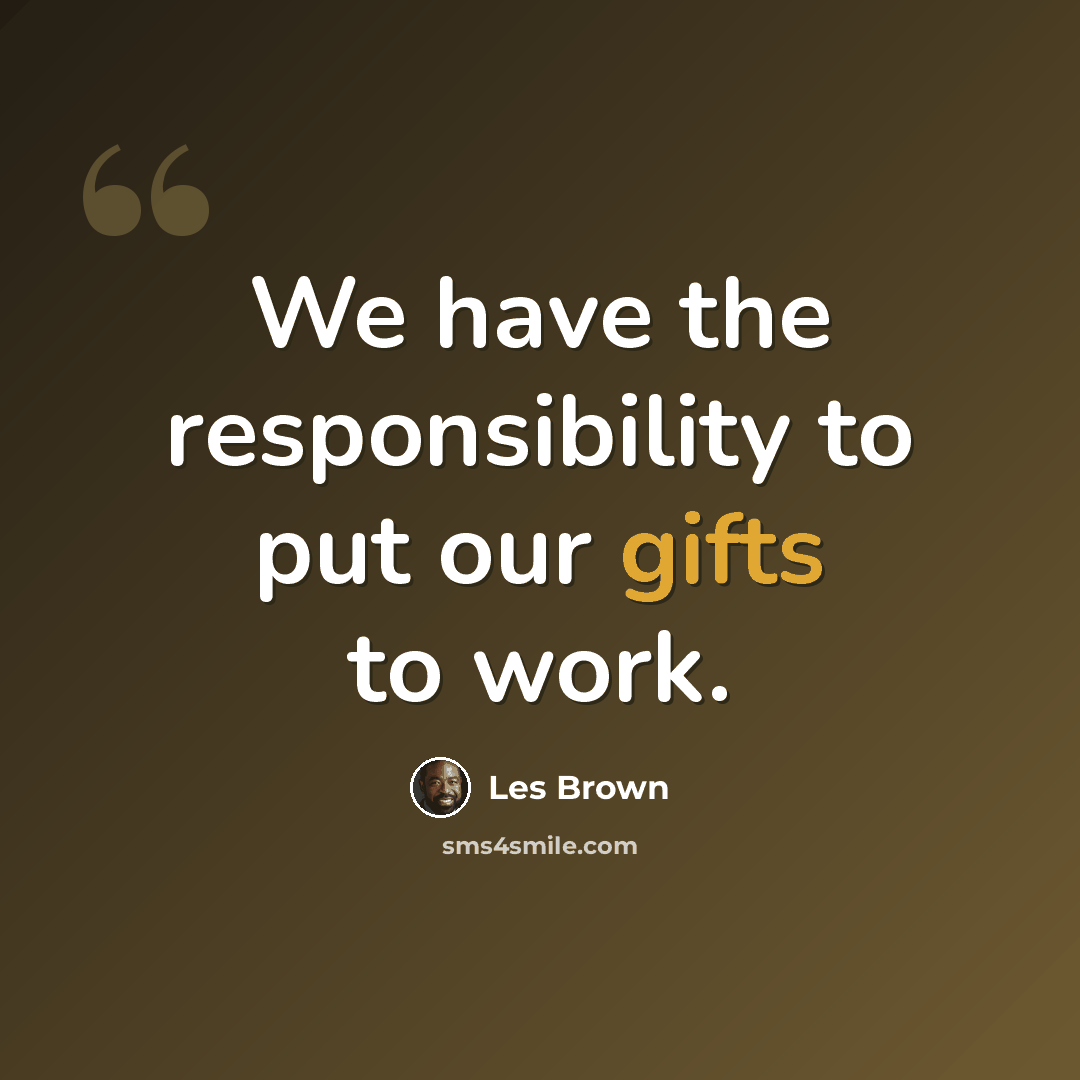 “We have the responsibility to put our gifts to work.” quote by Les Brown