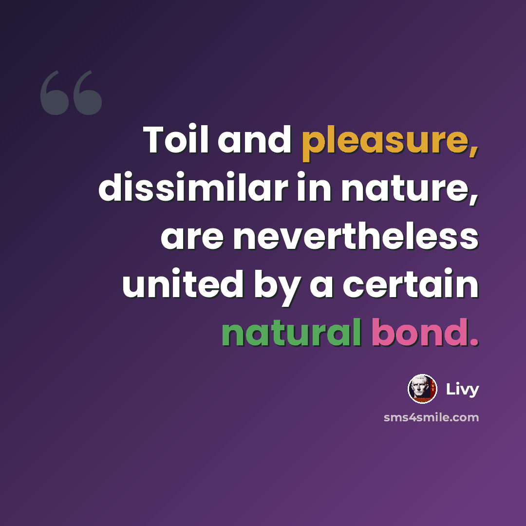 “Toil and pleasure, dissimilar in nature, are nevertheless united by a certain natural bond.” quote by Livy