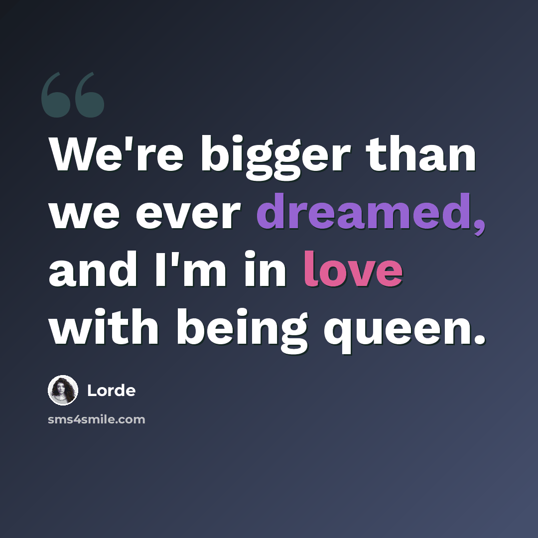 “We're bigger than we ever dreamed, and I'm in love with being queen.” quote by Lorde