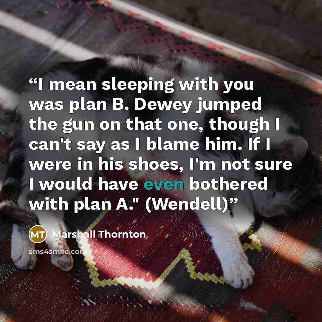 “I mean sleeping with you was plan B. Dewey jumped the gun on that one, though I can't say as I blame him. If I were in his shoes, I'm not sure I would have even bothered with plan A." (Wendell)” quote by Marshall Thornton