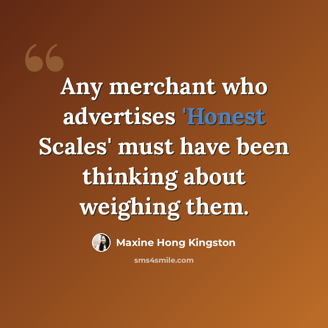 “Any merchant who advertises 'Honest Scales' must have been thinking about weighing them.” quote by Maxine Hong Kingston