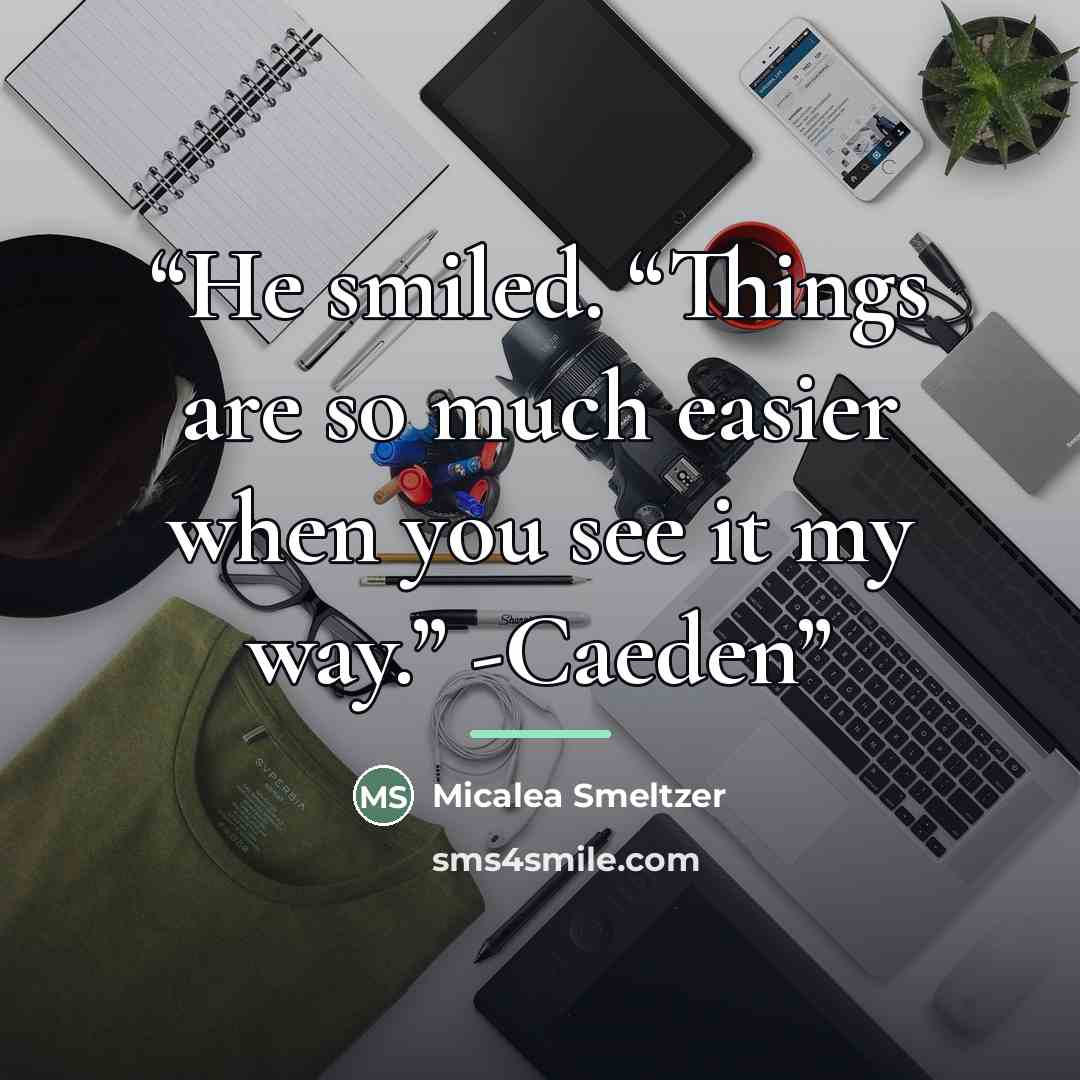 “He smiled. “Things are so much easier when you see it my way.” -Caeden” quote by Micalea Smeltzer