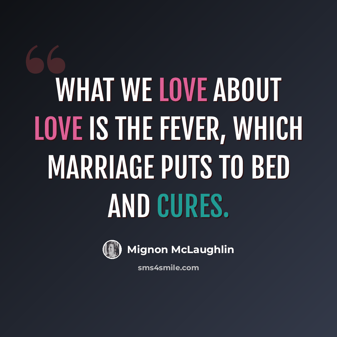 “What we love about love is the fever, which marriage puts to bed and cures.” quote by Mignon McLaughlin