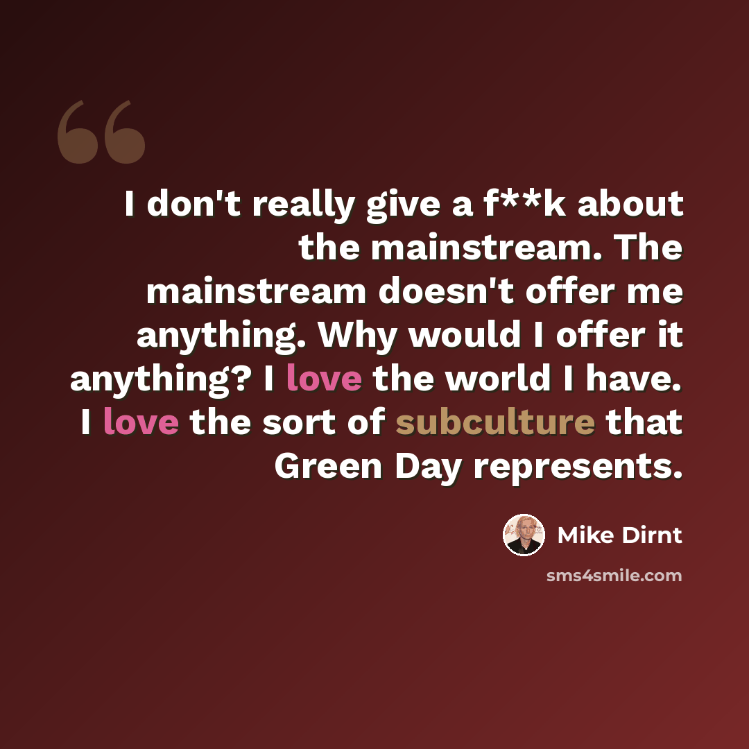 “I don't really give a f**k about the mainstream. The mainstream doesn't offer me anything. Why would I offer it anything? I love the world I have. I love the sort of subculture that Green Day represents.” quote by Mike Dirnt