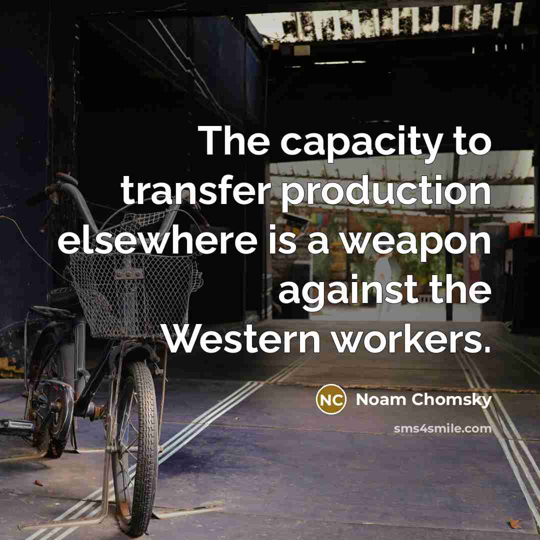 “The capacity to transfer production elsewhere is a weapon against the Western workers.” quote by Noam Chomsky