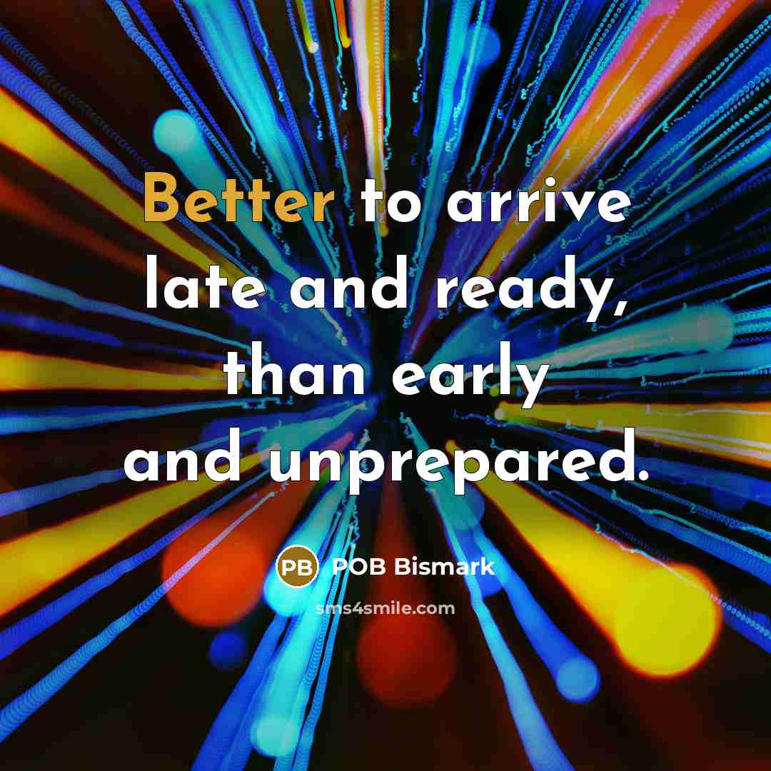 “Better to arrive late and ready, than early and unprepared.” quote by POB Bismark