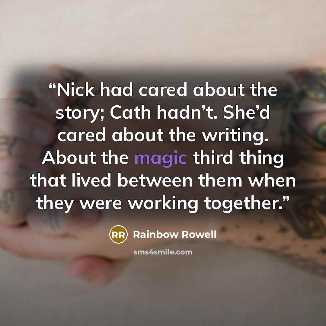 “Nick had cared about the story; Cath hadn’t. She’d cared about the writing. About the magic third thing that lived between them when they were working together.” quote by Rainbow Rowell