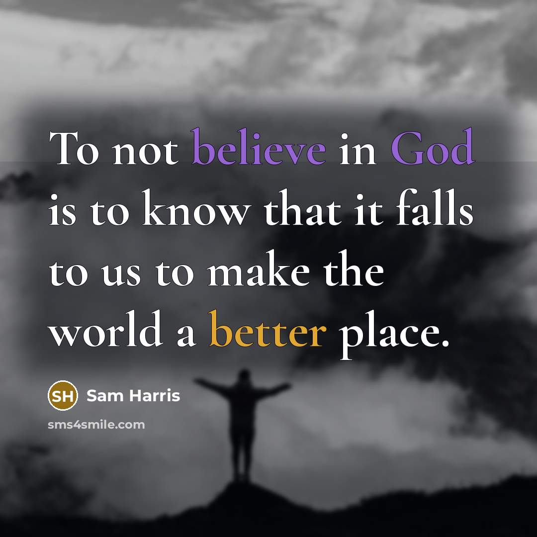 “To not believe in God is to know that it falls to us to make the world a better place.” quote by Sam Harris
