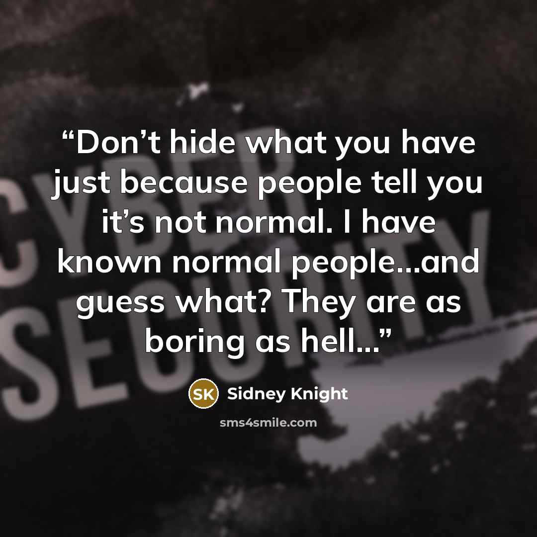 “Don’t hide what you have just because people tell you it’s not normal. I have known normal people…and guess what? They are as boring as hell...” quote by Sidney Knight